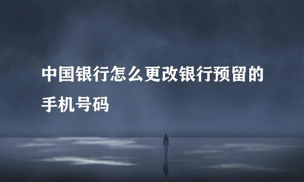 中国银行怎么更改银行预留的手机号码