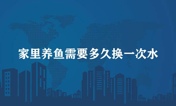 家里养鱼需要多久换一次水