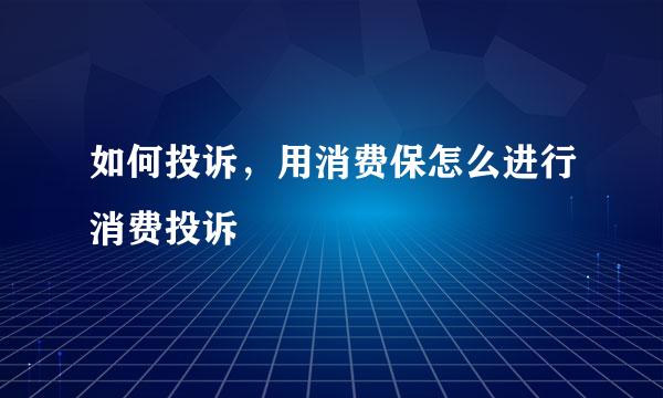 如何投诉，用消费保怎么进行消费投诉