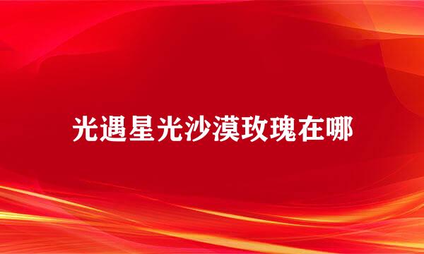 光遇星光沙漠玫瑰在哪