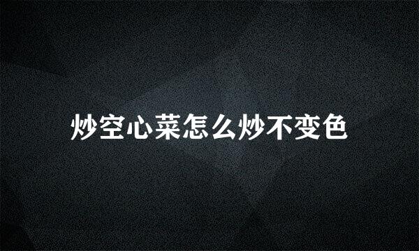 炒空心菜怎么炒不变色