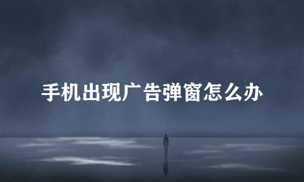 手机出现广告弹窗怎么办