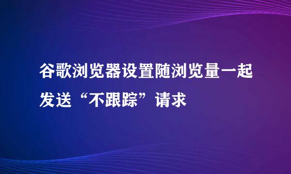 谷歌浏览器设置随浏览量一起发送“不跟踪”请求