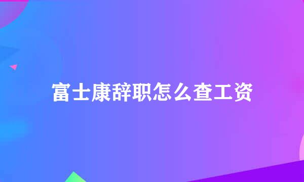 富士康辞职怎么查工资