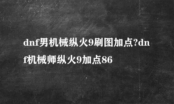dnf男机械纵火9刷图加点?dnf机械师纵火9加点86