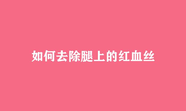 如何去除腿上的红血丝