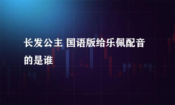 长发公主 国语版给乐佩配音的是谁