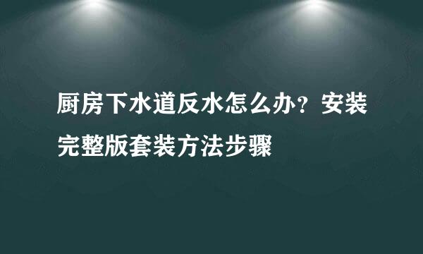 厨房下水道反水怎么办？安装完整版套装方法步骤
