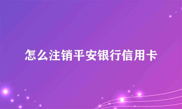 怎么注销平安银行信用卡
