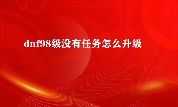 dnf98级没有任务怎么升级