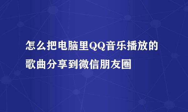 怎么把电脑里QQ音乐播放的歌曲分享到微信朋友圈