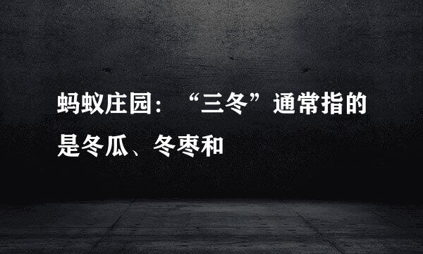 蚂蚁庄园：“三冬”通常指的是冬瓜、冬枣和