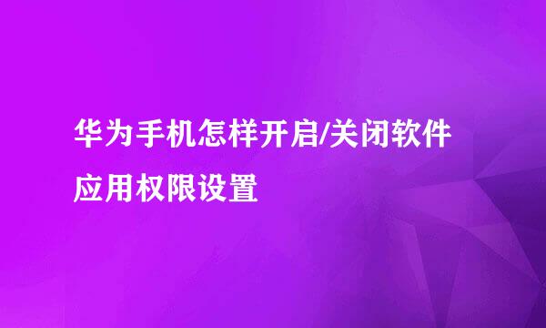 华为手机怎样开启/关闭软件应用权限设置