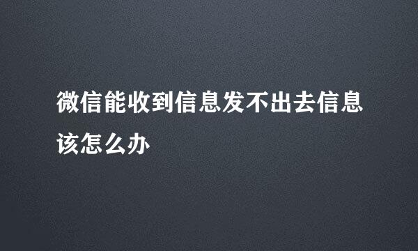 微信能收到信息发不出去信息该怎么办