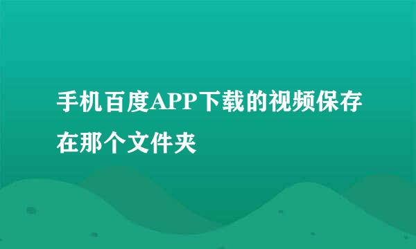 手机百度APP下载的视频保存在那个文件夹