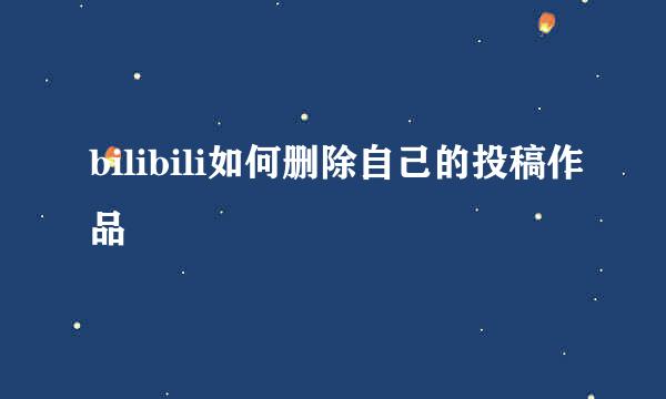 bilibili如何删除自己的投稿作品