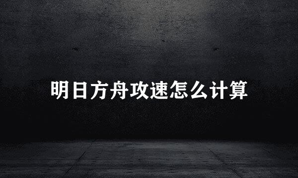 明日方舟攻速怎么计算