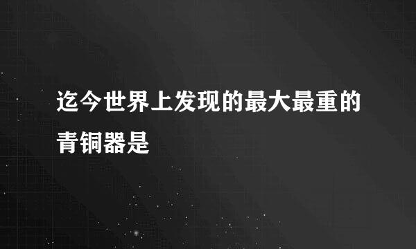 迄今世界上发现的最大最重的青铜器是