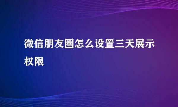 微信朋友圈怎么设置三天展示权限