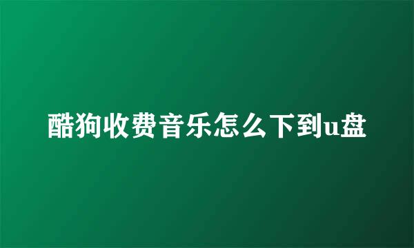 酷狗收费音乐怎么下到u盘