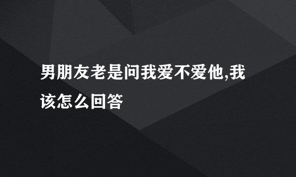 男朋友老是问我爱不爱他,我该怎么回答