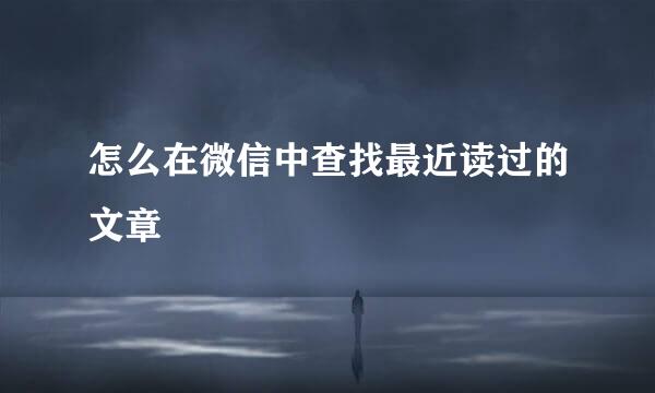 怎么在微信中查找最近读过的文章