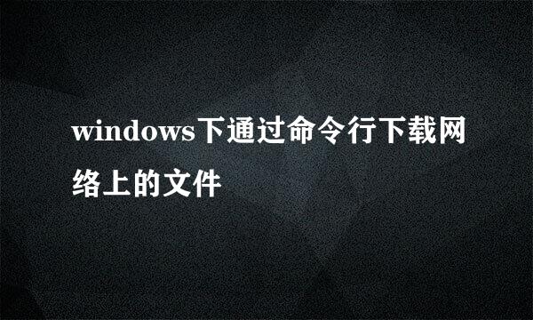 windows下通过命令行下载网络上的文件