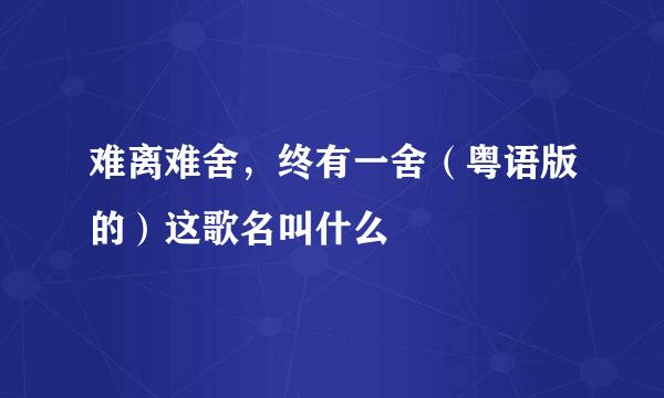 难离难舍，终有一舍（粤语版的）这歌名叫什么