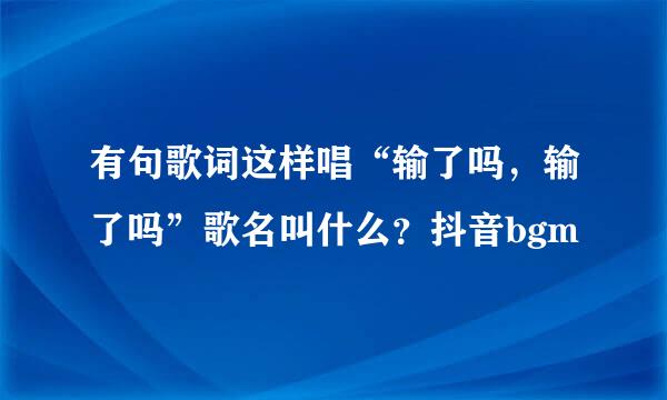 有句歌词这样唱“输了吗,输了吗”歌名叫什么?抖音bgm