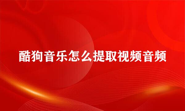 酷狗音乐怎么提取视频音频