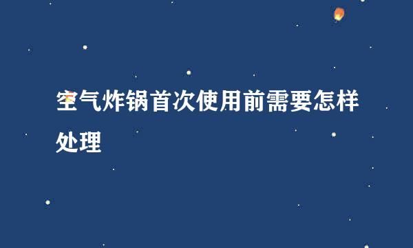 空气炸锅首次使用前需要怎样处理