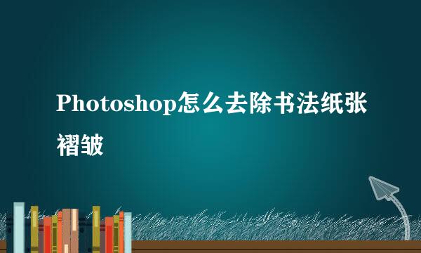 Photoshop怎么去除书法纸张褶皱