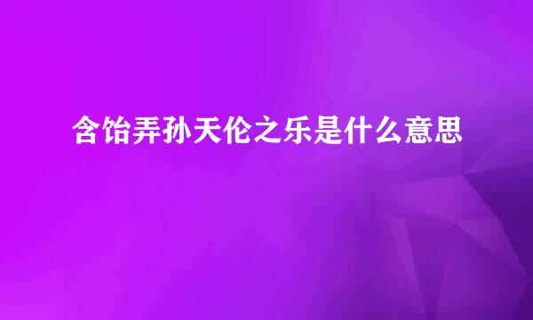 含饴弄孙天伦之乐是什么意思