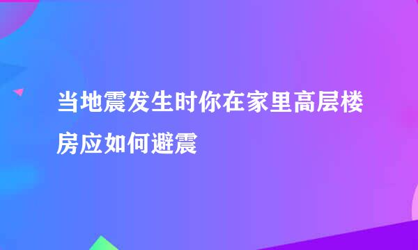 当地震发生时你在家里高层楼房应如何避震