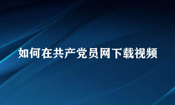 如何在共产党员网下载视频