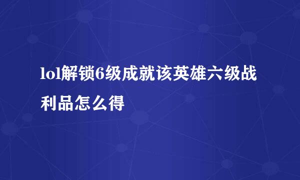 lol解锁6级成就该英雄六级战利品怎么得