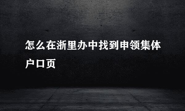 怎么在浙里办中找到申领集体户口页