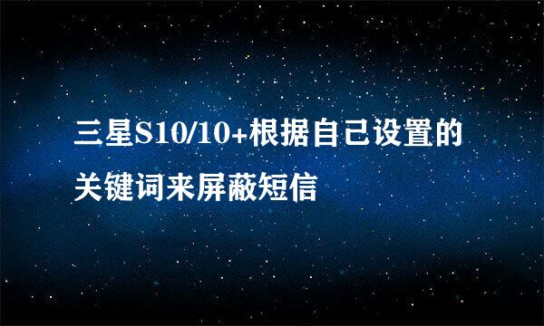 三星S10/10+根据自己设置的关键词来屏蔽短信