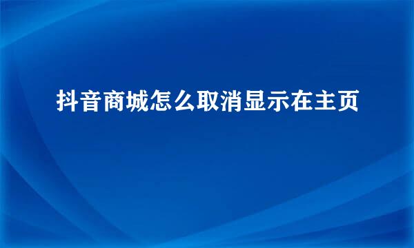 抖音商城怎么取消显示在主页