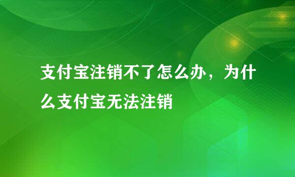 支付宝注销不了怎么办，为什么支付宝无法注销