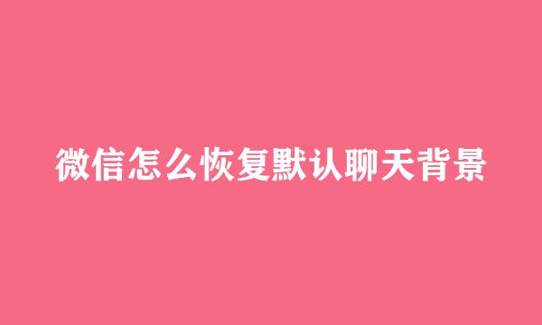 微信怎么恢复默认聊天背景