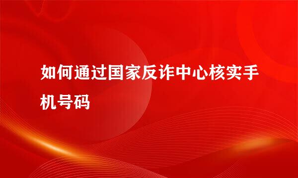 如何通过国家反诈中心核实手机号码