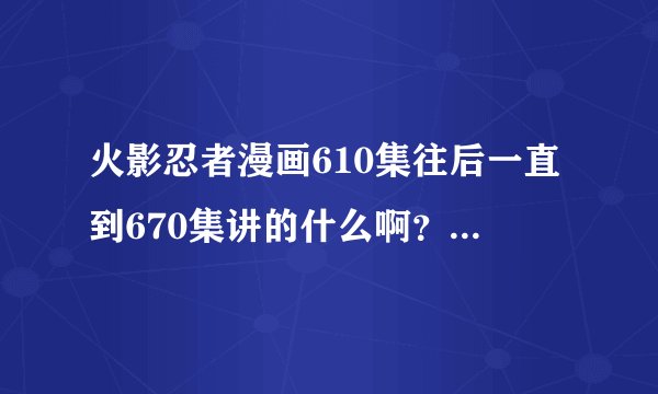 火影忍者漫画610集往后一直到670集讲的什么啊？具体些，看漫画实在没动漫过瘾，我是个火影迷，拜托