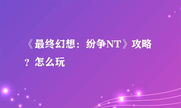 《最终幻想:纷争NT》攻略?怎么玩