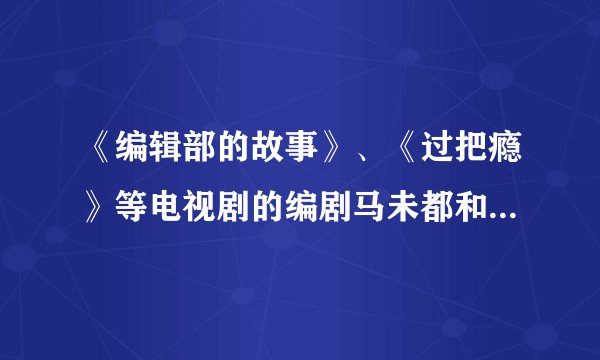 《编辑部的故事》、《过把瘾》等电视剧的编剧马未都和在《百家讲坛》里说收藏的马未都是不是一个人？