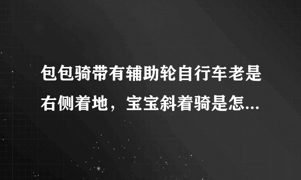 包包骑带有辅助轮自行车老是右侧着地，宝宝斜着骑是怎么回事？