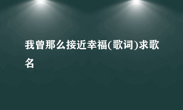 我曾那么接近幸福(歌词)求歌名