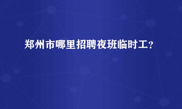郑州市哪里招聘夜班临时工？
