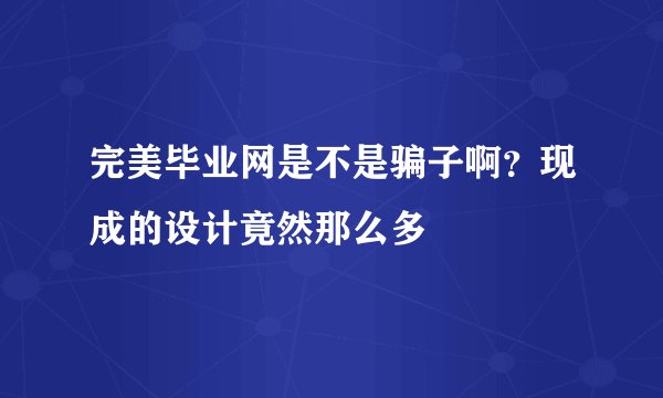 完美毕业网是不是骗子啊？现成的设计竟然那么多