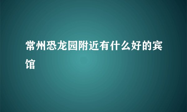 常州恐龙园附近有什么好的宾馆